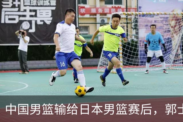 中国男篮输给日本男篮赛后，郭士强说：“这个夏天我们整个中国男篮都非常努力”